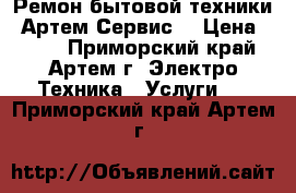 Ремон бытовой техники “Артем-Сервис“ › Цена ­ 500 - Приморский край, Артем г. Электро-Техника » Услуги   . Приморский край,Артем г.